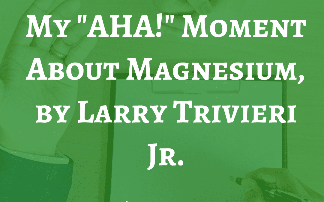 My "AHA!" Moment About Magnesium, by Larry Trivieri Jr.